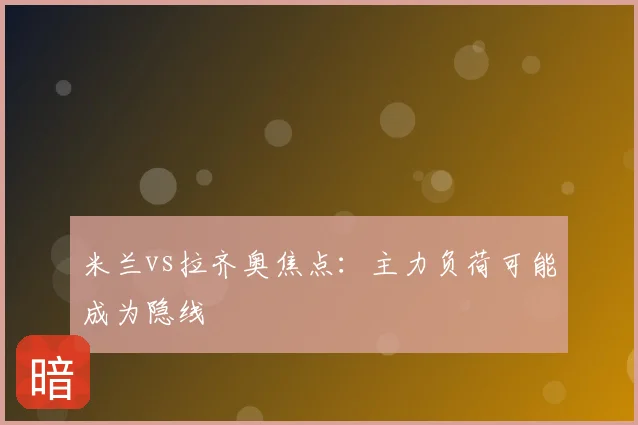 米兰vs拉齐奥焦点:主力负荷可能成为隐线