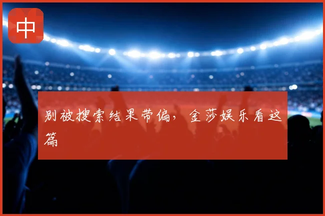 别被搜索结果带偏，金莎娱乐看这篇